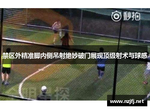 禁区外精准脚内侧吊射绝妙破门展现顶级射术与球感