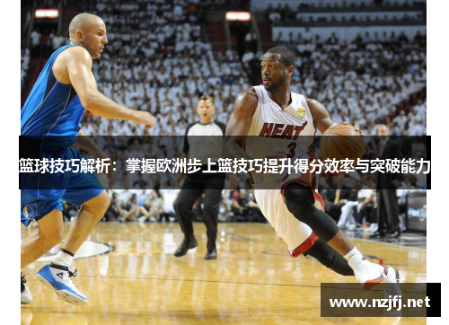 篮球技巧解析：掌握欧洲步上篮技巧提升得分效率与突破能力