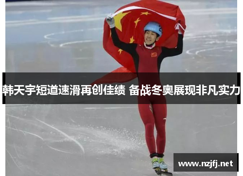 韩天宇短道速滑再创佳绩 备战冬奥展现非凡实力