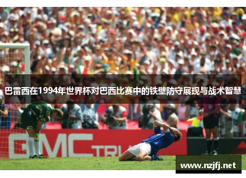 巴雷西在1994年世界杯对巴西比赛中的铁壁防守展现与战术智慧