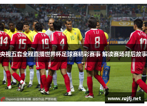 央视五套全程直播世界杯足球赛精彩赛事 解读赛场背后故事