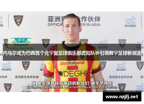 内马尔成为巴西首个元宇宙足球俱乐部虚拟队长引领数字足球新潮流