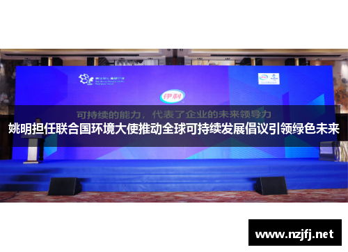 姚明担任联合国环境大使推动全球可持续发展倡议引领绿色未来