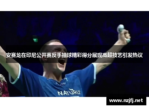 安赛龙在印尼公开赛反手抽球精彩得分展现高超技艺引发热议