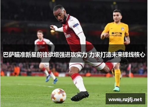 巴萨瞄准新星前锋欲增强进攻实力 力求打造未来锋线核心