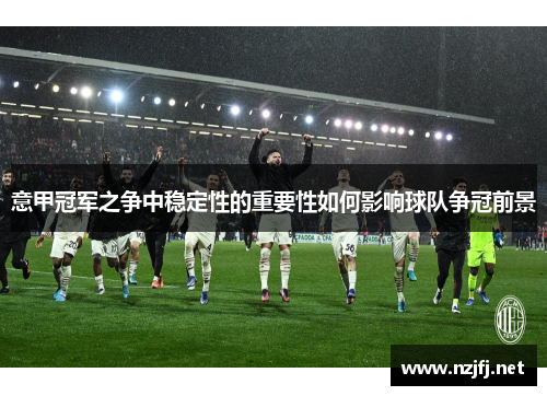 意甲冠军之争中稳定性的重要性如何影响球队争冠前景