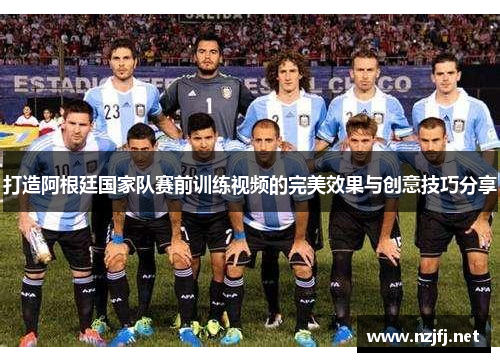 打造阿根廷国家队赛前训练视频的完美效果与创意技巧分享