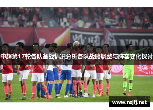 中超第17轮各队备战情况分析各队战略调整与阵容变化探讨
