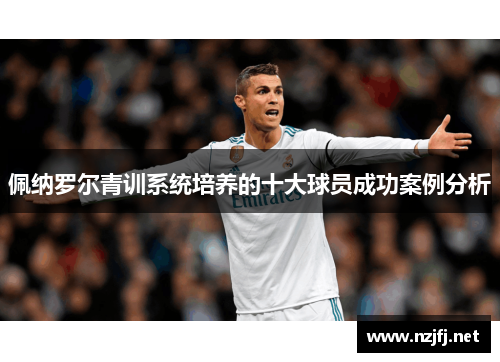 佩纳罗尔青训系统培养的十大球员成功案例分析