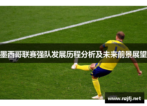 墨西哥联赛强队发展历程分析及未来前景展望