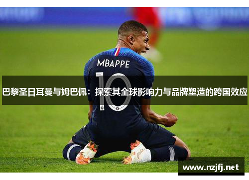 巴黎圣日耳曼与姆巴佩：探索其全球影响力与品牌塑造的跨国效应