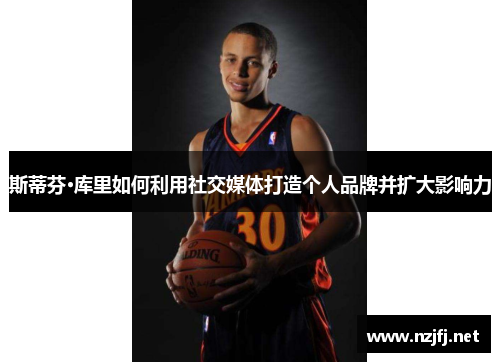 斯蒂芬·库里如何利用社交媒体打造个人品牌并扩大影响力