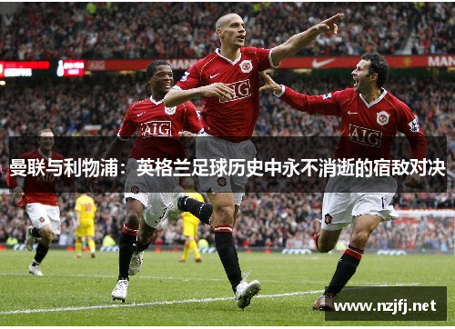 曼联与利物浦：英格兰足球历史中永不消逝的宿敌对决