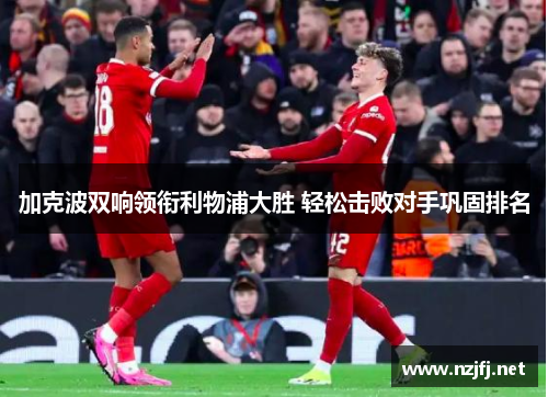 加克波双响领衔利物浦大胜 轻松击败对手巩固排名