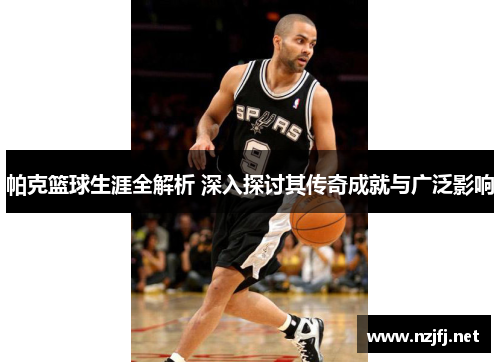 帕克篮球生涯全解析 深入探讨其传奇成就与广泛影响