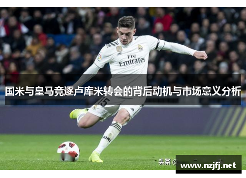 国米与皇马竞逐卢库米转会的背后动机与市场意义分析