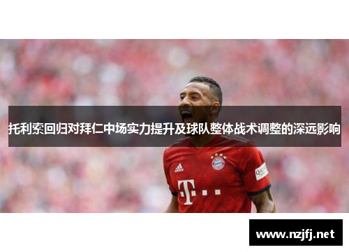 托利索回归对拜仁中场实力提升及球队整体战术调整的深远影响