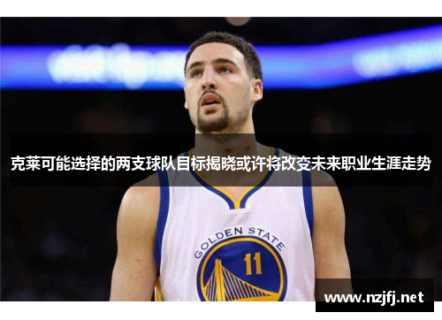 克莱可能选择的两支球队目标揭晓或许将改变未来职业生涯走势