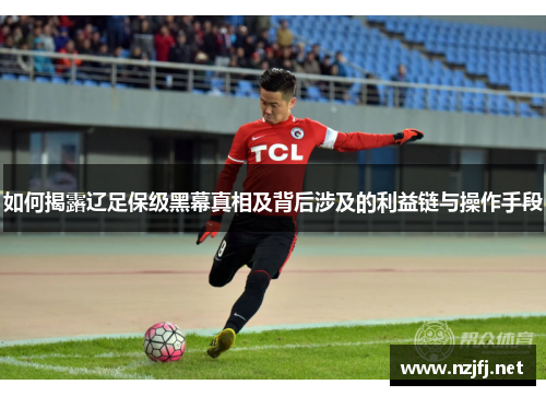 如何揭露辽足保级黑幕真相及背后涉及的利益链与操作手段