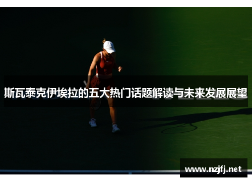 斯瓦泰克伊埃拉的五大热门话题解读与未来发展展望