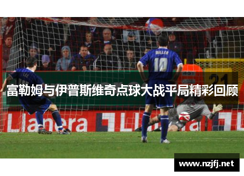 富勒姆与伊普斯维奇点球大战平局精彩回顾