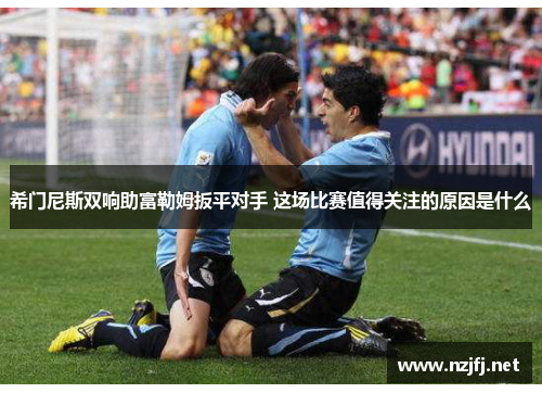 希门尼斯双响助富勒姆扳平对手 这场比赛值得关注的原因是什么