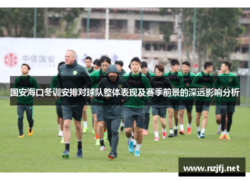 国安海口冬训安排对球队整体表现及赛季前景的深远影响分析