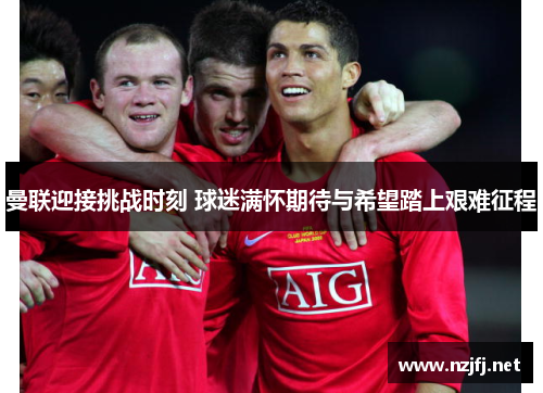 曼联迎接挑战时刻 球迷满怀期待与希望踏上艰难征程