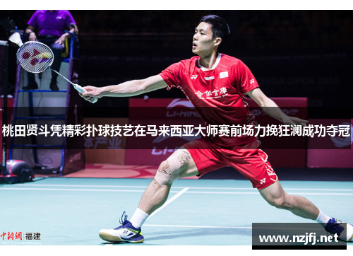 桃田贤斗凭精彩扑球技艺在马来西亚大师赛前场力挽狂澜成功夺冠