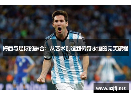 梅西与足球的融合：从艺术创造到传奇永恒的完美旅程