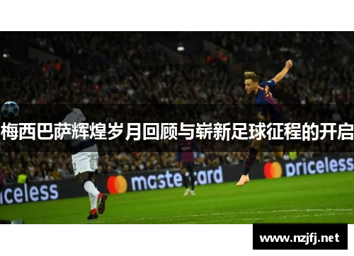 梅西巴萨辉煌岁月回顾与崭新足球征程的开启