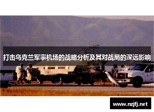 打击乌克兰军事机场的战略分析及其对战局的深远影响