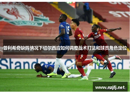 普利希奇缺阵情况下切尔西应如何调整战术打法和球员角色定位