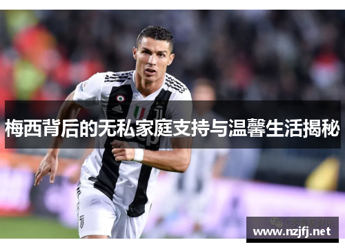 梅西背后的无私家庭支持与温馨生活揭秘