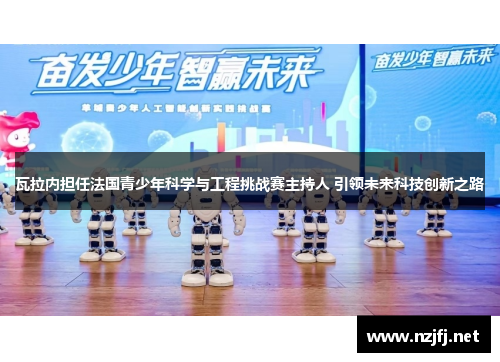 瓦拉内担任法国青少年科学与工程挑战赛主持人 引领未来科技创新之路