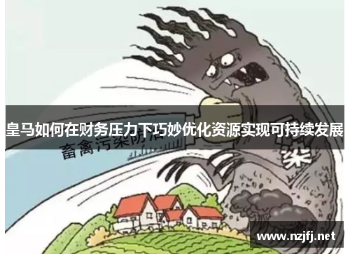 皇马如何在财务压力下巧妙优化资源实现可持续发展