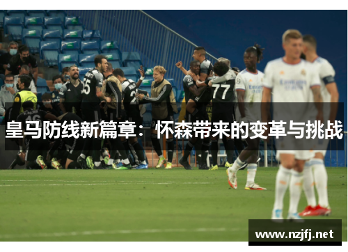 皇马防线新篇章：怀森带来的变革与挑战