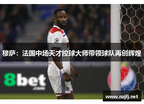穆萨：法国中场天才控球大师带领球队再创辉煌