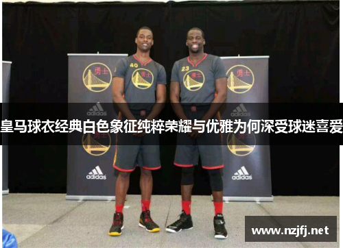 皇马球衣经典白色象征纯粹荣耀与优雅为何深受球迷喜爱