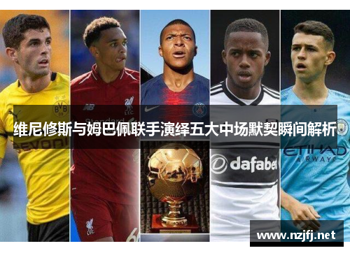 维尼修斯与姆巴佩联手演绎五大中场默契瞬间解析