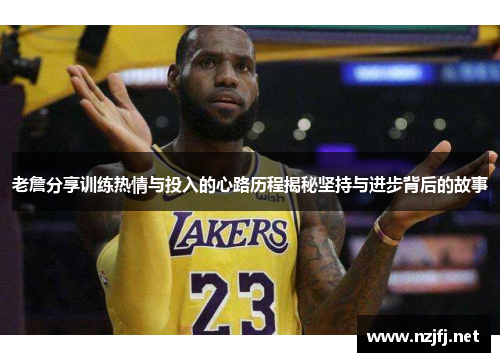 老詹分享训练热情与投入的心路历程揭秘坚持与进步背后的故事