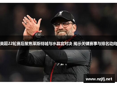 英超22轮赛后聚焦莱斯特城与水晶宫对决 揭示关键赛事与排名动向