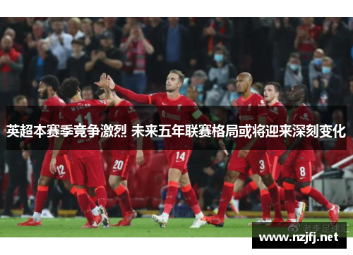 英超本赛季竞争激烈 未来五年联赛格局或将迎来深刻变化
