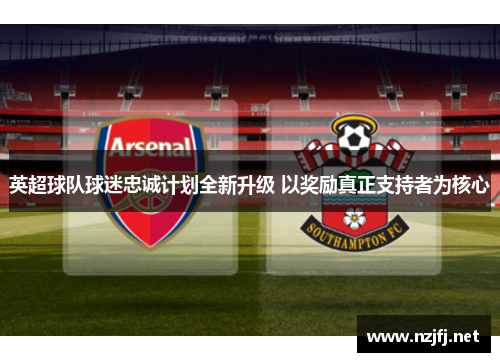 英超球队球迷忠诚计划全新升级 以奖励真正支持者为核心