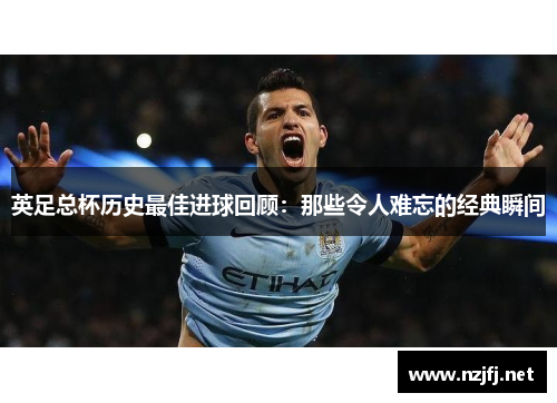 英足总杯历史最佳进球回顾：那些令人难忘的经典瞬间