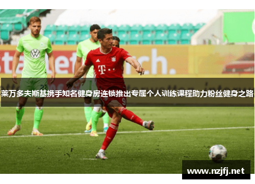 莱万多夫斯基携手知名健身房连锁推出专属个人训练课程助力粉丝健身之路