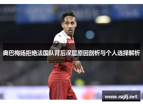 奥巴梅扬拒绝法国队背后深层原因剖析与个人选择解析