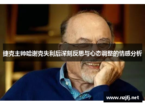 捷克主帅哈谢克失利后深刻反思与心态调整的情感分析