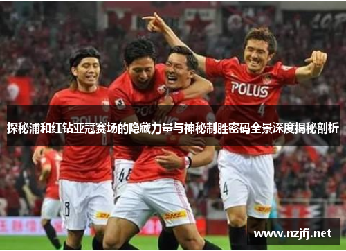 探秘浦和红钻亚冠赛场的隐藏力量与神秘制胜密码全景深度揭秘剖析