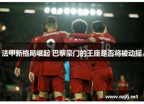 法甲新格局崛起 巴黎豪门的王座是否将被动摇